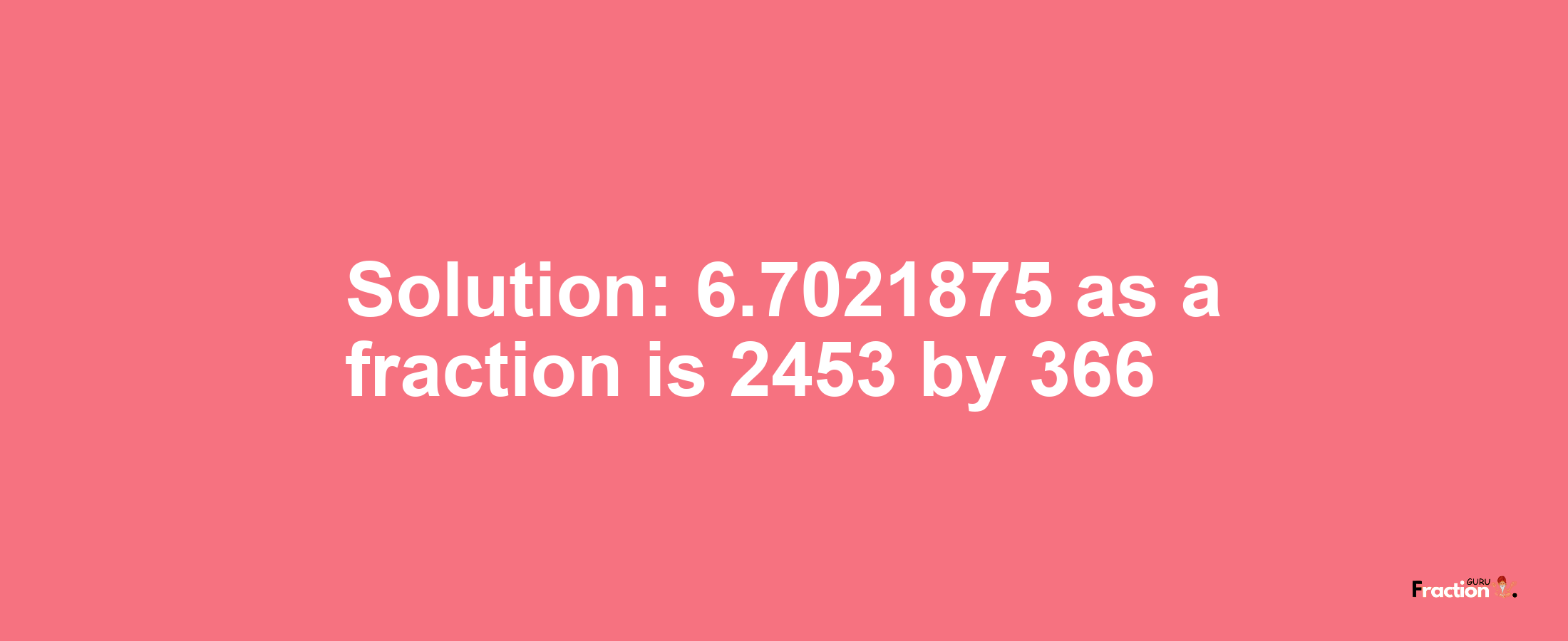 Solution:6.7021875 as a fraction is 2453/366